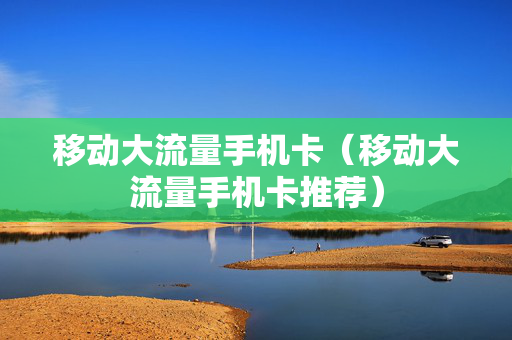 移动大流量手机卡（移动大流量手机卡推荐）