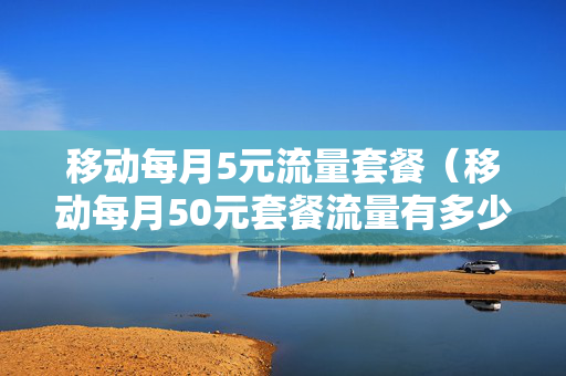 移动每月5元流量套餐（移动每月50元套餐流量有多少）