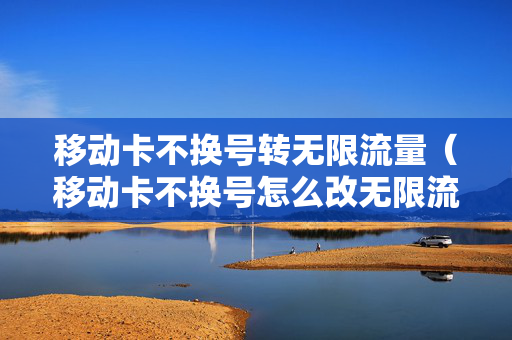 移动卡不换号转无限流量（移动卡不换号怎么改无限流量套餐）