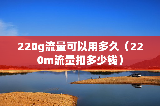 220g流量可以用多久（220m流量扣多少钱）