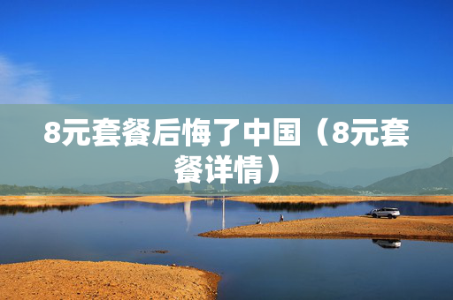 8元套餐后悔了中国（8元套餐详情）