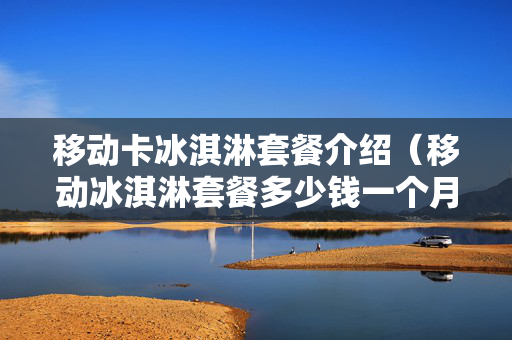 移动卡冰淇淋套餐介绍（移动冰淇淋套餐多少钱一个月）