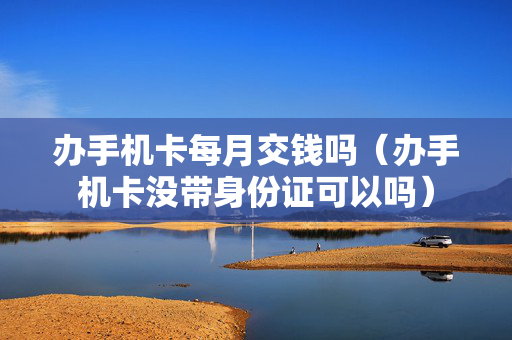 办手机卡每月交钱吗（办手机卡没带身份证可以吗）