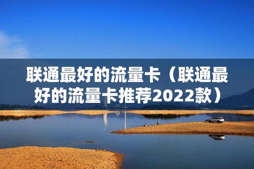 联通最好的流量卡（联通最好的流量卡推荐2022款）