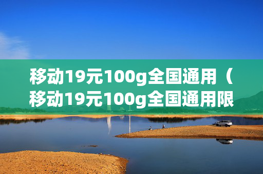 移动19元100g全国通用（移动19元100g全国通用限速吗?）
