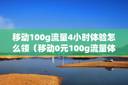 移动100g流量4小时体验怎么领（移动0元100g流量体验包）