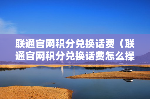 联通官网积分兑换话费（联通官网积分兑换话费怎么操作）