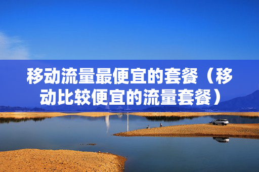 移动流量最便宜的套餐（移动比较便宜的流量套餐）