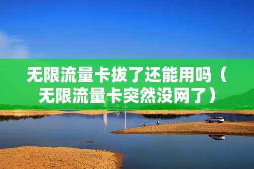 无限流量卡拔了还能用吗（无限流量卡突然没网了）