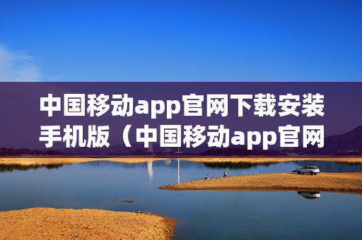 中国移动app官网下载安装手机版（中国移动app官网下载安装手机版免费）