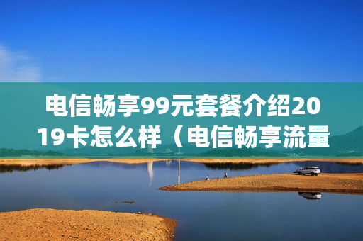 电信畅享99元套餐介绍2019卡怎么样（电信畅享流量套餐是多少g）