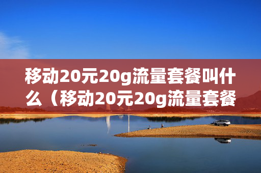 移动20元20g流量套餐叫什么（移动20元20g流量套餐叫什么卡）