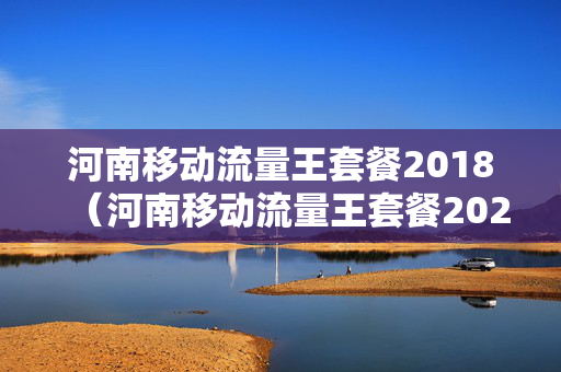 河南移动流量王套餐2018（河南移动流量王套餐2021版19元开通）