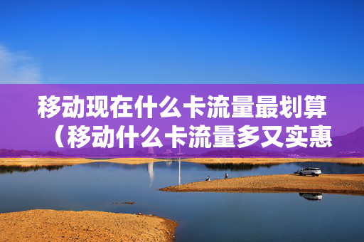 移动现在什么卡流量最划算（移动什么卡流量多又实惠）