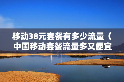 移动38元套餐有多少流量（中国移动套餐流量多又便宜）