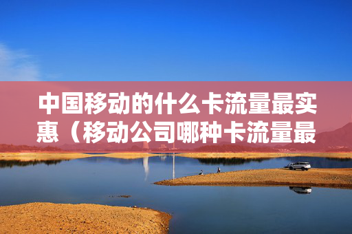 中国移动的什么卡流量最实惠（移动公司哪种卡流量最多最实惠）