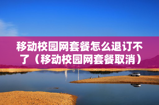 移动校园网套餐怎么退订不了（移动校园网套餐取消）