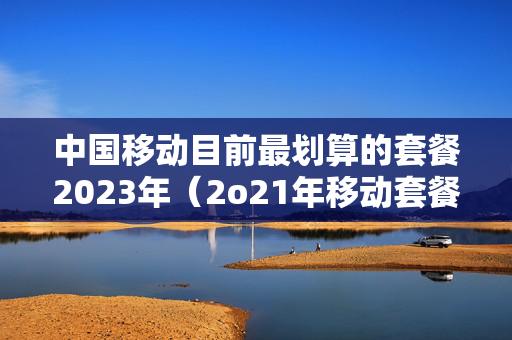 中国移动目前最划算的套餐2023年（2o21年移动套餐）