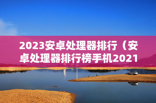 2023安卓处理器排行（安卓处理器排行榜手机2021）