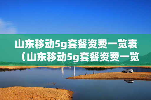 山东移动5g套餐资费一览表（山东移动5g套餐资费一览表最新）