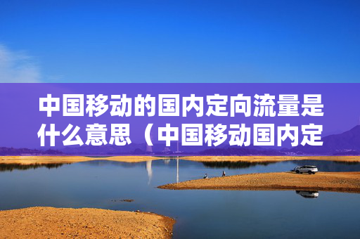 中国移动的国内定向流量是什么意思（中国移动国内定向流量指的是什么）
