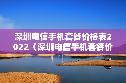 深圳电信手机套餐价格表2022（深圳电信手机套餐价格表2022年）