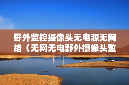 野外监控摄像头无电源无网络（无网无电野外摄像头监控器工作原理）