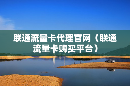 联通流量卡代理官网（联通流量卡购买平台）