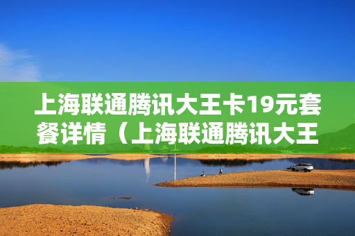 上海联通腾讯大王卡19元套餐详情（上海联通腾讯大王卡19元套餐详情查询）