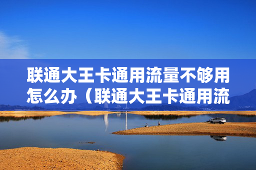联通大王卡通用流量不够用怎么办（联通大王卡通用流量怎么收费）