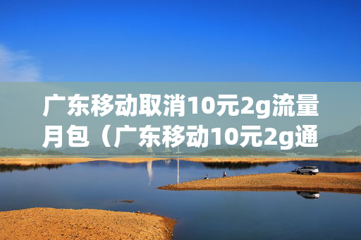 广东移动取消10元2g流量月包（广东移动10元2g通用流量退订）