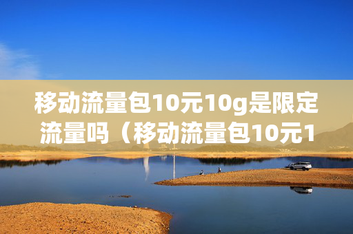 移动流量包10元10g是限定流量吗（移动流量包10元10g）