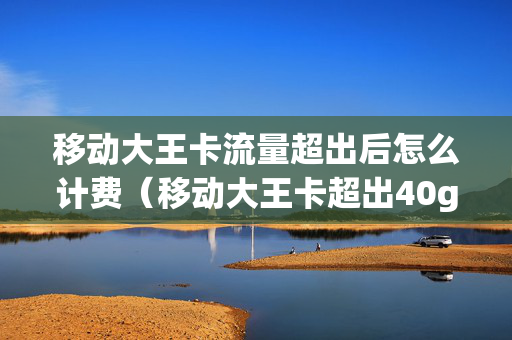 移动大王卡流量超出后怎么计费（移动大王卡超出40g收费规则）