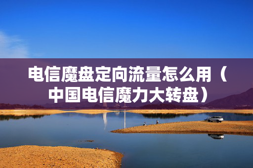 电信魔盘定向流量怎么用（中国电信魔力大转盘）