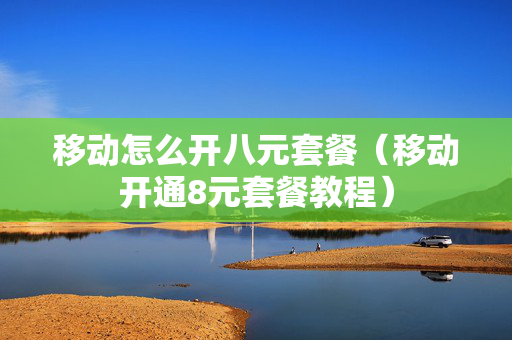 移动怎么开八元套餐（移动开通8元套餐教程）