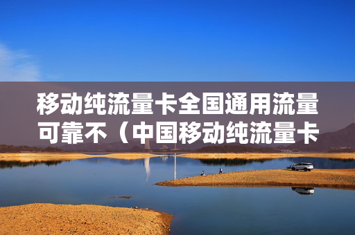 移动纯流量卡全国通用流量可靠不（中国移动纯流量卡怎么样）