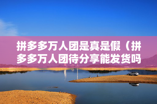拼多多万人团是真是假（拼多多万人团待分享能发货吗）