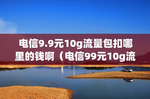 电信9.9元10g流量包扣哪里的钱啊（电信99元10g流量包怎么扣费）