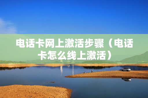 电话卡网上激活步骤（电话卡怎么线上激活）