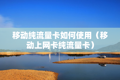 移动纯流量卡如何使用（移动上网卡纯流量卡）