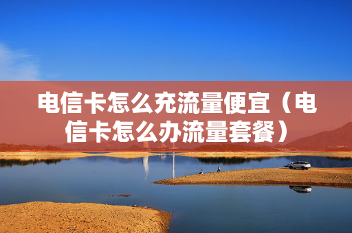 电信卡怎么充流量便宜（电信卡怎么办流量套餐）