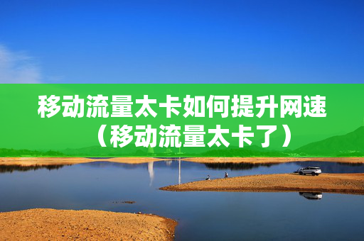 移动流量太卡如何提升网速（移动流量太卡了）
