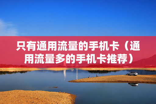 只有通用流量的手机卡（通用流量多的手机卡推荐）