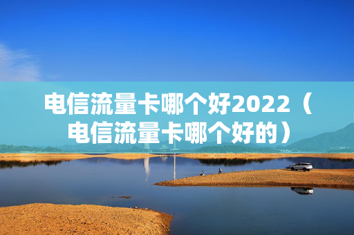 电信流量卡哪个好2022（电信流量卡哪个好的）