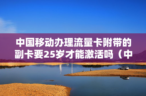 中国移动办理流量卡附带的副卡要25岁才能激活吗（中国移动办理流量套餐）