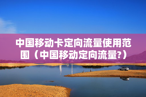 中国移动卡定向流量使用范围（中国移动定向流量?）