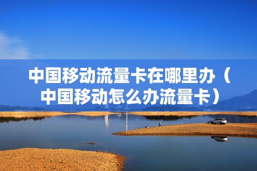 中国移动流量卡在哪里办（中国移动怎么办流量卡）