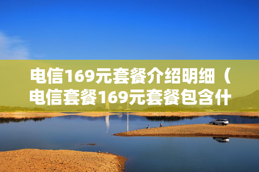 电信169元套餐介绍明细（电信套餐169元套餐包含什么）
