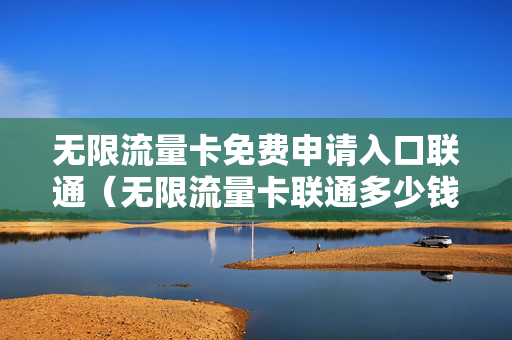 无限流量卡免费申请入口联通（无限流量卡联通多少钱一个月）