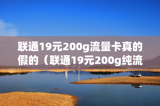 联通19元200g流量卡真的假的（联通19元200g纯流量卡）